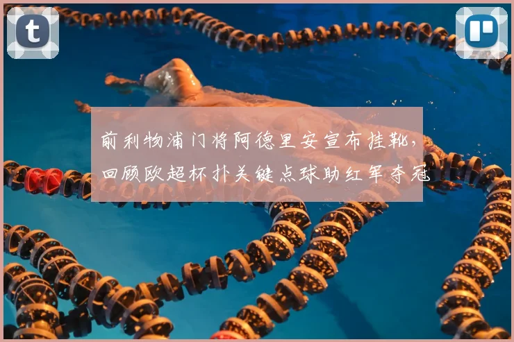 前利物浦门将阿德里安宣布挂靴，回顾欧超杯扑关键点球助红军夺冠历程